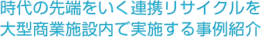 時代の先端をいく連携リサイクルを大型商業施設内で実施する事例紹介