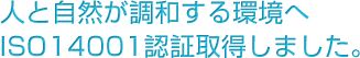 人と自然が調和する環境へ　ISO14001認証取得しました